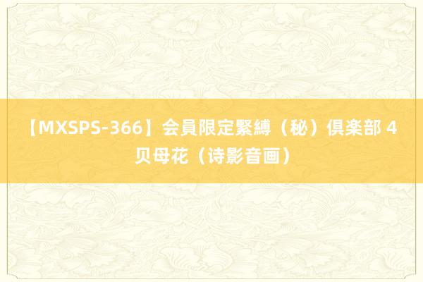 【MXSPS-366】会員限定緊縛（秘）倶楽部 4 贝母花（诗影音画）