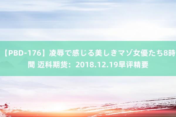 【PBD-176】凌辱で感じる美しきマゾ女優たち8時間 迈科期货：2018.12.19早评精要