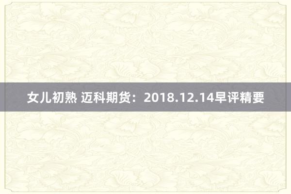 女儿初熟 迈科期货：2018.12.14早评精要