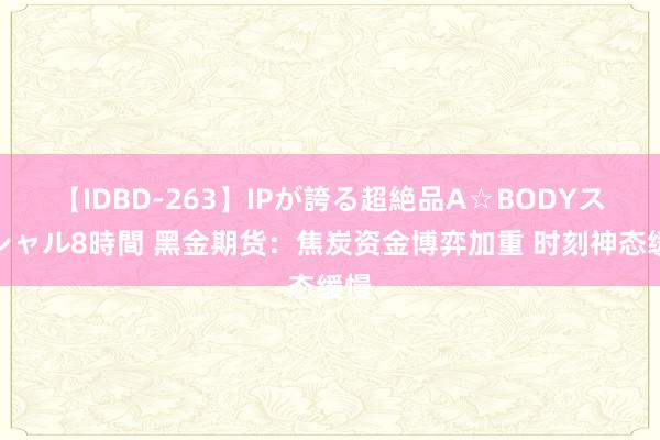 【IDBD-263】IPが誇る超絶品A☆BODYスペシャル8時間 黑金期货：焦炭资金博弈加重 时刻神态缓慢