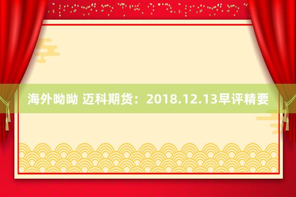 海外呦呦 迈科期货：2018.12.13早评精要