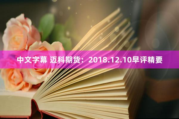 中文字幕 迈科期货：2018.12.10早评精要