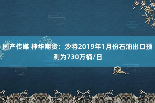 国产传媒 神华期货：沙特2019年1月份石油出口预测为730万桶/日