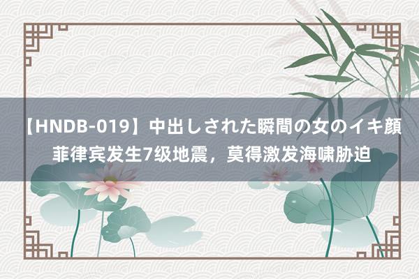 【HNDB-019】中出しされた瞬間の女のイキ顔 菲律宾发生7级地震，莫得激发海啸胁迫