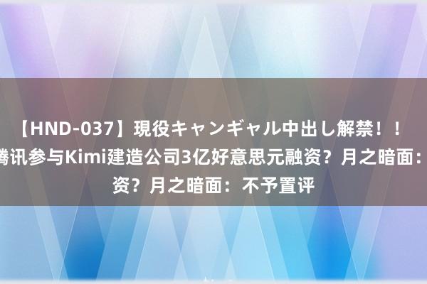 【HND-037】現役キャンギャル中出し解禁！！ ASUKA 腾讯参与Kimi建造公司3亿好意思元融资？月之暗面：不予置评