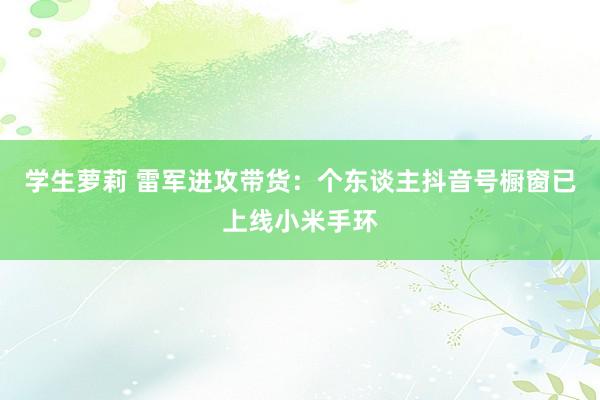 学生萝莉 雷军进攻带货：个东谈主抖音号橱窗已上线小米手环