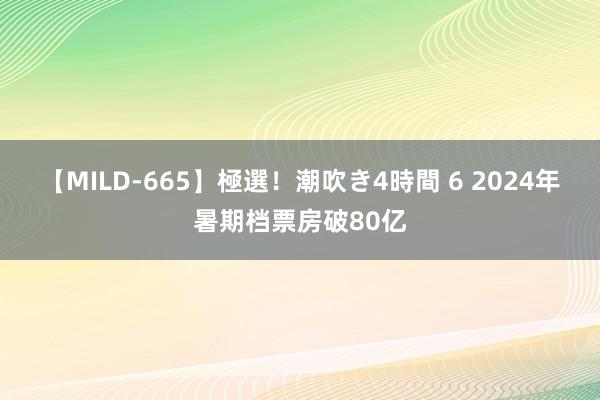 【MILD-665】極選！潮吹き4時間 6 2024年暑期档票房破80亿