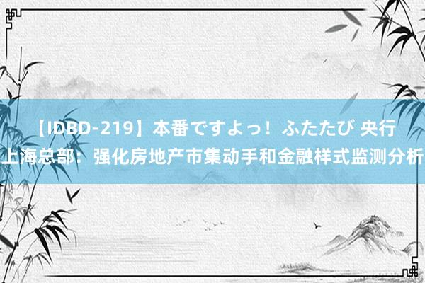 【IDBD-219】本番ですよっ！ふたたび 央行上海总部：强化房地产市集动手和金融样式监测分析