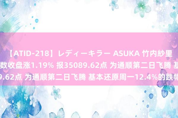 【ATID-218】レディーキラー ASUKA 竹内紗里奈 麻生ゆう 日经225指数收盘涨1.19% 报35089.62点 为通顺第二日飞腾 基本还原周一12.4%的跌幅