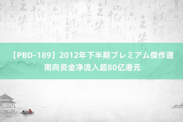 【PBD-189】2012年下半期プレミアム傑作選 南向资金净流入超80亿港元