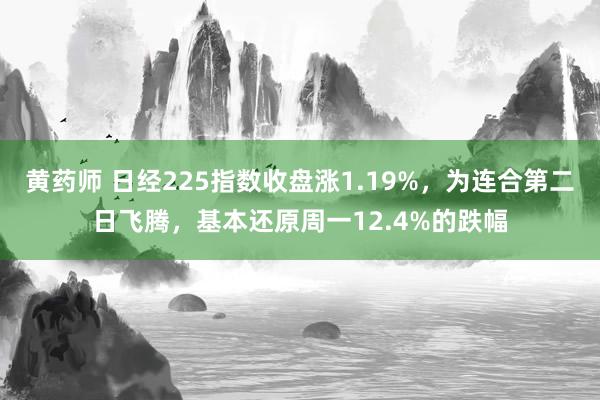 黄药师 日经225指数收盘涨1.19%，为连合第二日飞腾，基本还原周一12.4%的跌幅