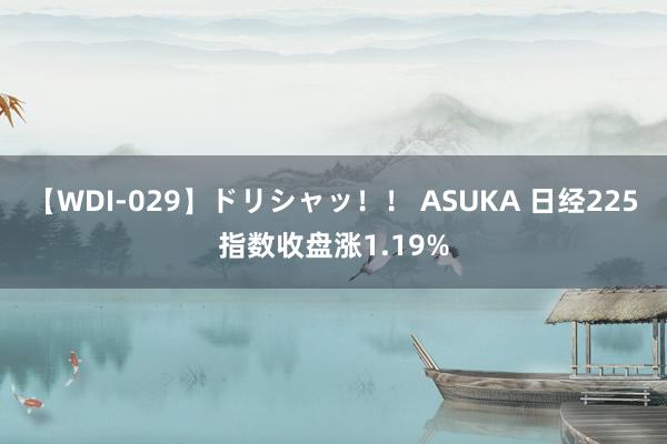 【WDI-029】ドリシャッ！！ ASUKA 日经225指数收盘涨1.19%