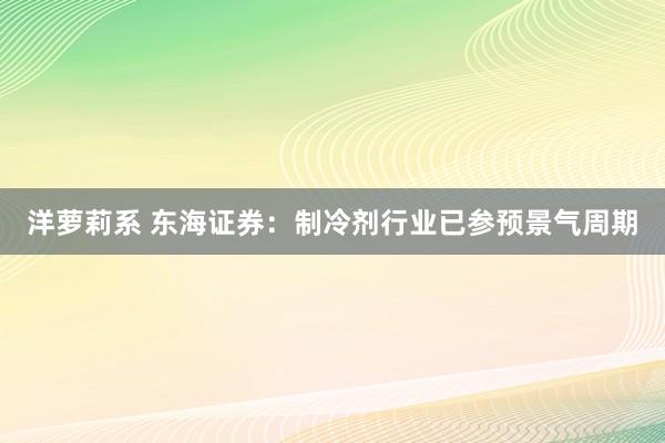 洋萝莉系 东海证券：制冷剂行业已参预景气周期