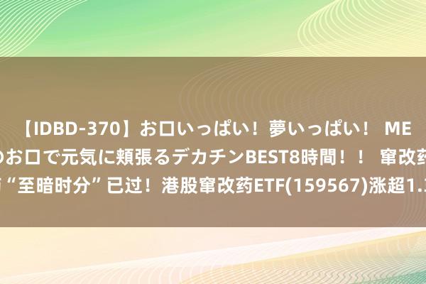 【IDBD-370】お口いっぱい！夢いっぱい！ MEGAマラ S級美女達が二つのお口で元気に頬張るデカチンBEST8時間！！ 窜改药“至暗时分”已过！港股窜改药ETF(159567)涨超1.32% 再鼎医药涨超5.85%