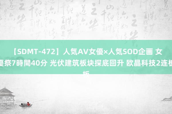 【SDMT-472】人気AV女優×人気SOD企画 女優祭7時間40分 光伏建筑板块探底回升 欧晶科技2连板