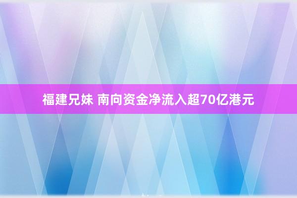 福建兄妹 南向资金净流入超70亿港元