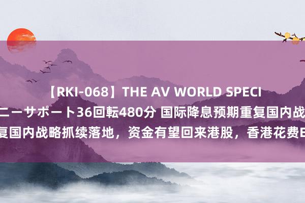 【RKI-068】THE AV WORLD SPECIAL あなただけに 最高のオナニーサポート36回転480分 国际降息预期重复国内战略抓续落地，资金有望回来港股，香港花费ETF(513590)涨超2%