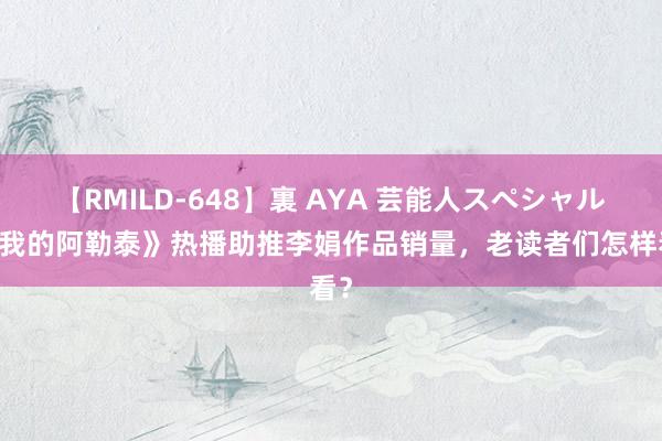 【RMILD-648】裏 AYA 芸能人スペシャル 《我的阿勒泰》热播助推李娟作品销量，老读者们怎样看？