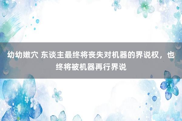 幼幼嫩穴 东谈主最终将丧失对机器的界说权，也终将被机器再行界说