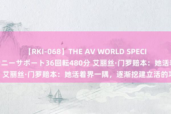 【RKI-068】THE AV WORLD SPECIAL あなただけに 最高のオナニーサポート36回転480分 艾丽丝·门罗赔本：她活着界一隅，逐渐挖建立活的巧妙