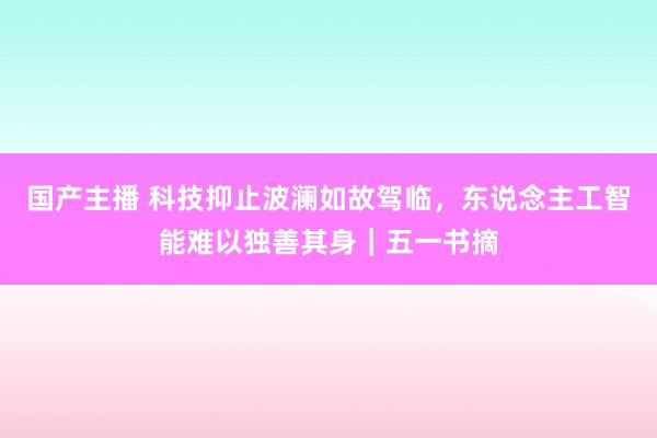 国产主播 科技抑止波澜如故驾临，东说念主工智能难以独善其身｜五一书摘