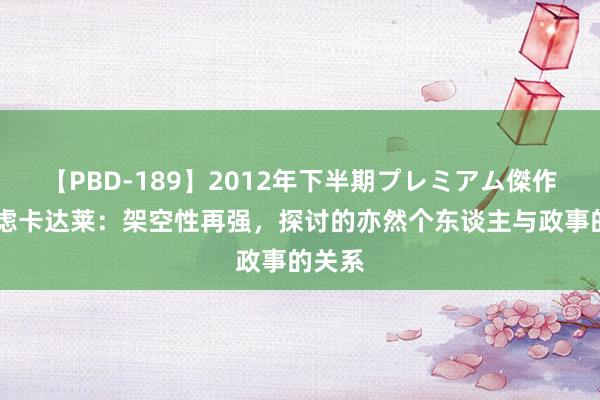 【PBD-189】2012年下半期プレミアム傑作選 顾虑卡达莱：架空性再强，探讨的亦然个东谈主与政事的关系