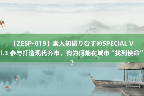 【ZESP-019】素人初撮りむすめSPECIAL Vol.3 参与打造现代齐市，狗为何能在城市“找到使命”？