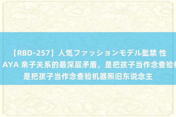 【RBD-257】人気ファッションモデル監禁 性虐コレクション3 AYA 亲子关系的最深层矛盾，是把孩子当作念查验机器照旧东说念主