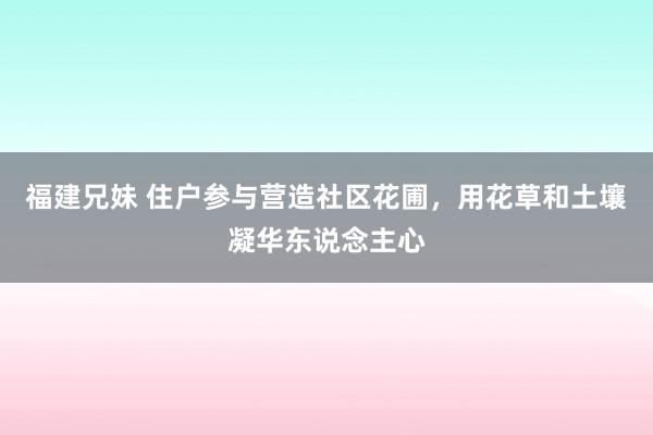 福建兄妹 住户参与营造社区花圃，用花草和土壤凝华东说念主心