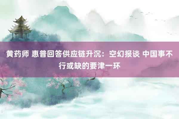 黄药师 惠普回答供应链升沉：空幻报谈 中国事不行或缺的要津一环