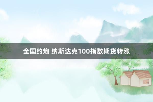 全国约炮 纳斯达克100指数期货转涨