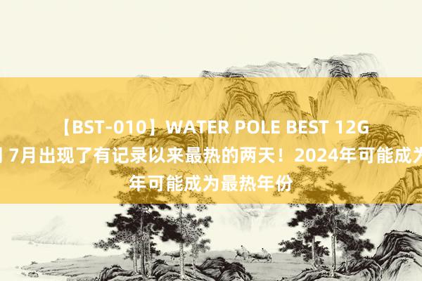 【BST-010】WATER POLE BEST 12GALs 8時間 7月出现了有记录以来最热的两天！2024年可能成为最热年份