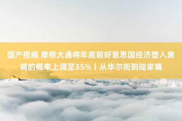 国产视频 摩根大通将年底前好意思国经济堕入衰竭的概率上调至35%丨从华尔街到陆家嘴