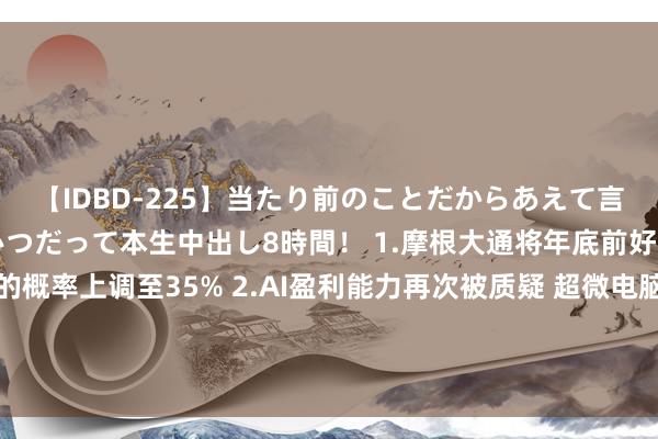 【IDBD-225】当たり前のことだからあえて言わなかったけど…IPはいつだって本生中出し8時間！ 1.摩根大通将年底前好意思国经济堕入阑珊的概率上调至35% 2.AI盈利能力再次被质疑 超微电脑功绩不足预期 3.诺和诺德二季度净利不足预期 下调全年贸易利润疏浚丨从华尔街到陆家嘴