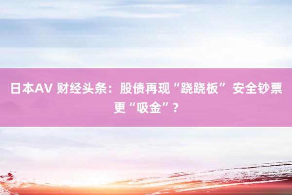 日本AV 财经头条：股债再现“跷跷板” 安全钞票更“吸金”？