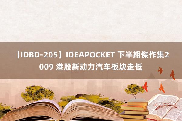 【IDBD-205】IDEAPOCKET 下半期傑作集2009 港股新动力汽车板块走低