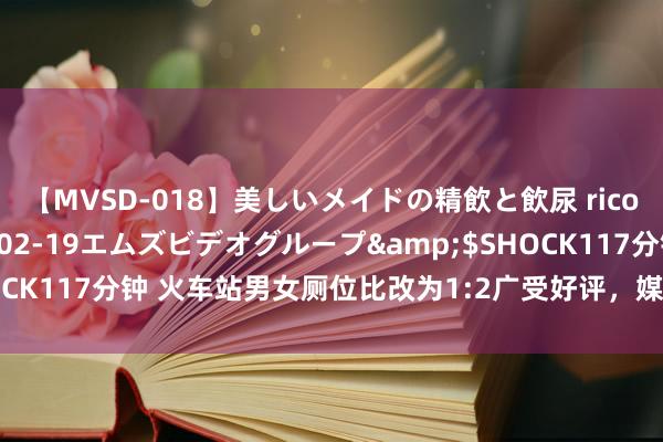 【MVSD-018】美しいメイドの精飲と飲尿 rico</a>2007-02-19エムズビデオグループ&$SHOCK117分钟 火车站男女厕位比改为1:2广受好评，媒体敕令更多鸿沟证实