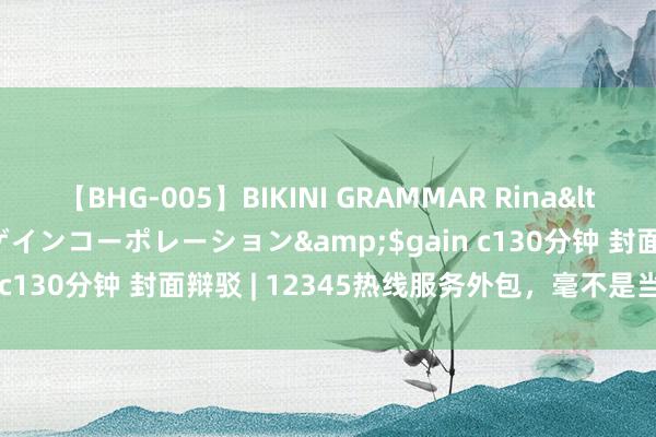 【BHG-005】BIKINI GRAMMAR Rina</a>2017-04-23ゲインコーポレーション&$gain c130分钟 封面辩驳 | 12345热线服务外包，毫不是当甩手掌柜