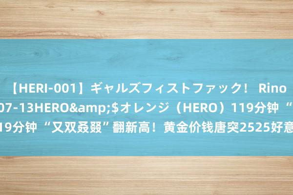 【HERI-001】ギャルズフィストファック！ Rino</a>2013-07-13HERO&$オレンジ（HERO）119分钟 “又双叒叕”翻新高！黄金价钱唐突2525好意思元，行情还能走多远？