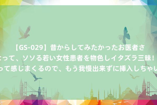 【GS-029】昔からしてみたかったお医者さんゴッコ ニセ医者になって、ソソる若い女性患者を物色しイタズラ三昧！パンツにシミまで作って感じまくるので、もう我慢出来ずに挿入しちゃいました。ああ、昔から憧れていたお医者さんゴッコをついに達成！ 互联网大厂掀反腐风暴，这些步履涉贪腐！