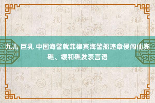 九儿 巨乳 中国海警就菲律宾海警船违章侵闯仙宾礁、缓和礁发表言语