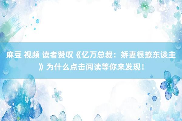 麻豆 视频 读者赞叹《亿万总裁：娇妻很撩东谈主》为什么点击阅读等你来发现！