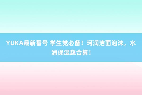 YUKA最新番号 学生党必备！珂润洁面泡沫，水润保湿超合算！