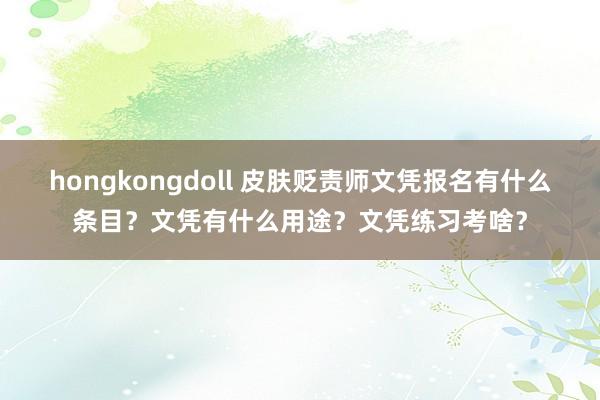 hongkongdoll 皮肤贬责师文凭报名有什么条目？文凭有什么用途？文凭练习考啥？