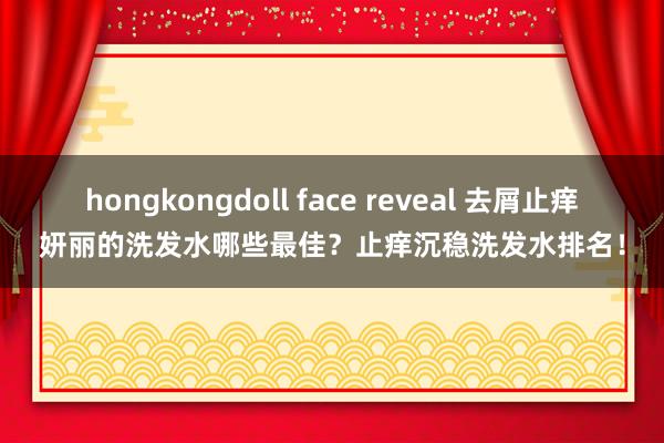 hongkongdoll face reveal 去屑止痒妍丽的洗发水哪些最佳？止痒沉稳洗发水排名！