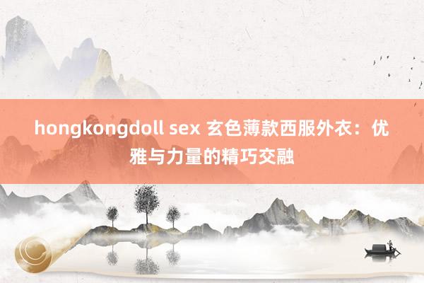 hongkongdoll sex 玄色薄款西服外衣：优雅与力量的精巧交融