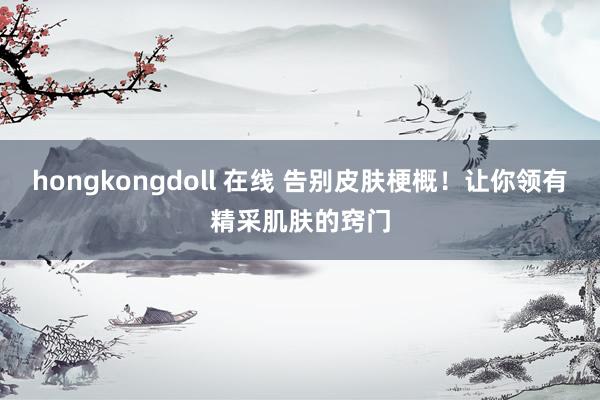 hongkongdoll 在线 告别皮肤梗概！让你领有精采肌肤的窍门