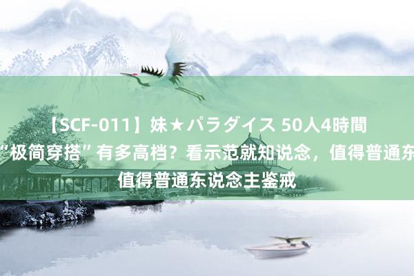 【SCF-011】妹★パラダイス 50人4時間 随着博主学“极简穿搭”有多高档？看示范就知说念，值得普通东说念主鉴戒