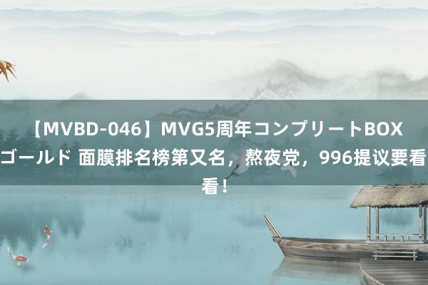 【MVBD-046】MVG5周年コンプリートBOX ゴールド 面膜排名榜第又名，熬夜党，996提议要看！