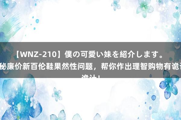 【WNZ-210】僕の可愛い妹を紹介します。 揭秘廉价新百伦鞋果然性问题，帮你作出理智购物有诡计！